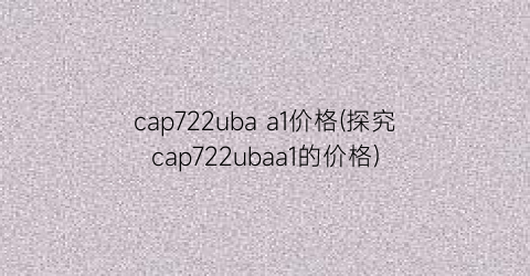 cap722uba a1价格(探究cap722ubaa1的价格)